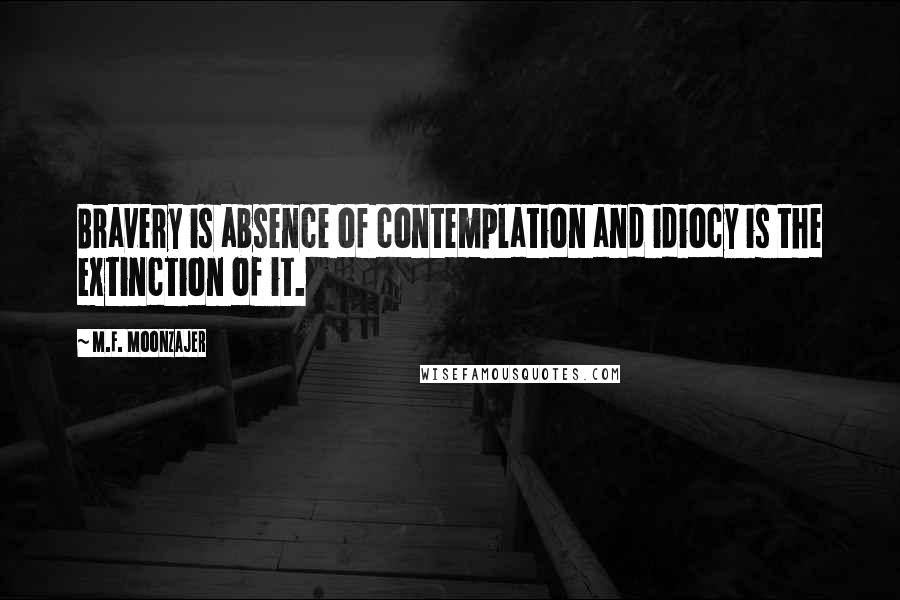 M.F. Moonzajer Quotes: Bravery is absence of contemplation and idiocy is the extinction of it.