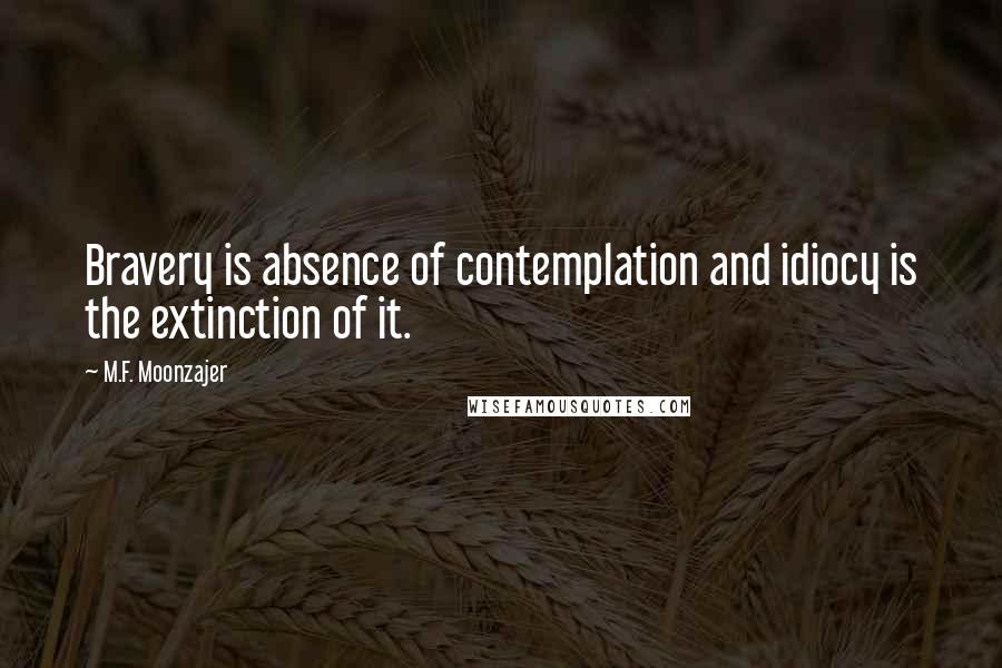 M.F. Moonzajer Quotes: Bravery is absence of contemplation and idiocy is the extinction of it.