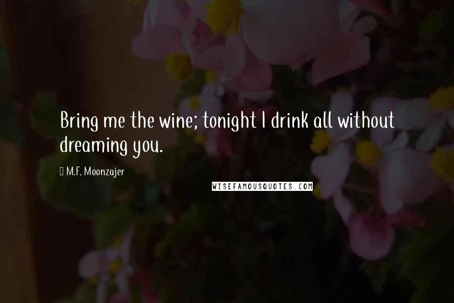 M.F. Moonzajer Quotes: Bring me the wine; tonight I drink all without dreaming you.