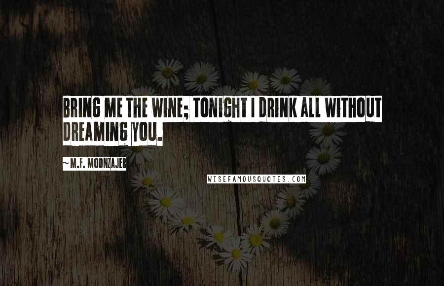 M.F. Moonzajer Quotes: Bring me the wine; tonight I drink all without dreaming you.