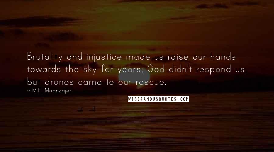 M.F. Moonzajer Quotes: Brutality and injustice made us raise our hands towards the sky for years; God didn't respond us, but drones came to our rescue.
