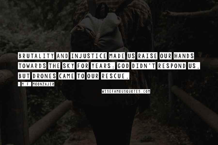 M.F. Moonzajer Quotes: Brutality and injustice made us raise our hands towards the sky for years; God didn't respond us, but drones came to our rescue.