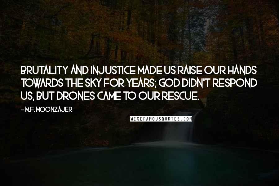 M.F. Moonzajer Quotes: Brutality and injustice made us raise our hands towards the sky for years; God didn't respond us, but drones came to our rescue.