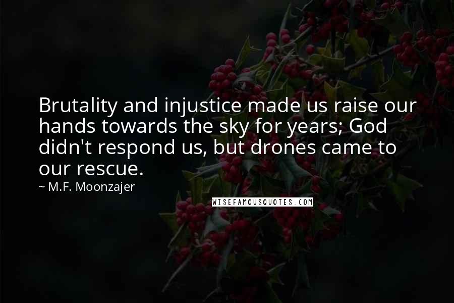 M.F. Moonzajer Quotes: Brutality and injustice made us raise our hands towards the sky for years; God didn't respond us, but drones came to our rescue.