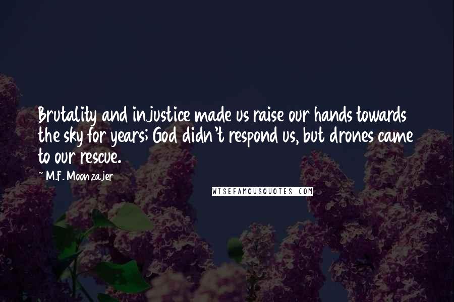 M.F. Moonzajer Quotes: Brutality and injustice made us raise our hands towards the sky for years; God didn't respond us, but drones came to our rescue.