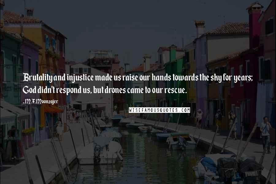 M.F. Moonzajer Quotes: Brutality and injustice made us raise our hands towards the sky for years; God didn't respond us, but drones came to our rescue.