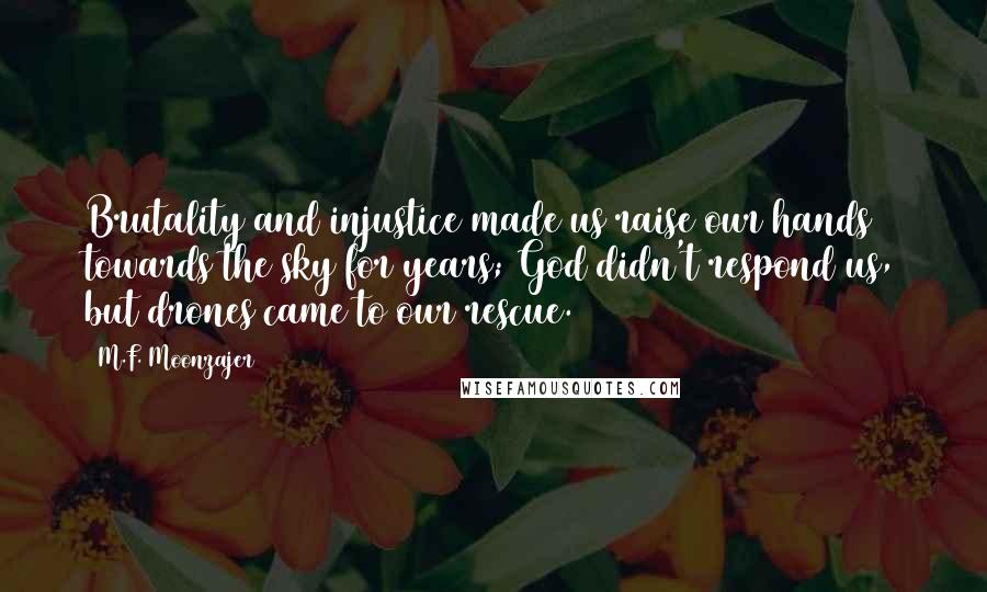 M.F. Moonzajer Quotes: Brutality and injustice made us raise our hands towards the sky for years; God didn't respond us, but drones came to our rescue.