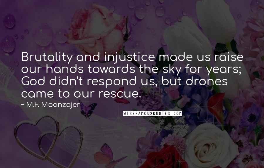 M.F. Moonzajer Quotes: Brutality and injustice made us raise our hands towards the sky for years; God didn't respond us, but drones came to our rescue.