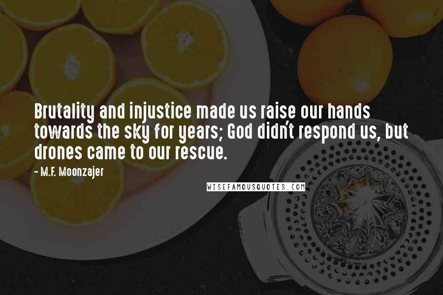 M.F. Moonzajer Quotes: Brutality and injustice made us raise our hands towards the sky for years; God didn't respond us, but drones came to our rescue.