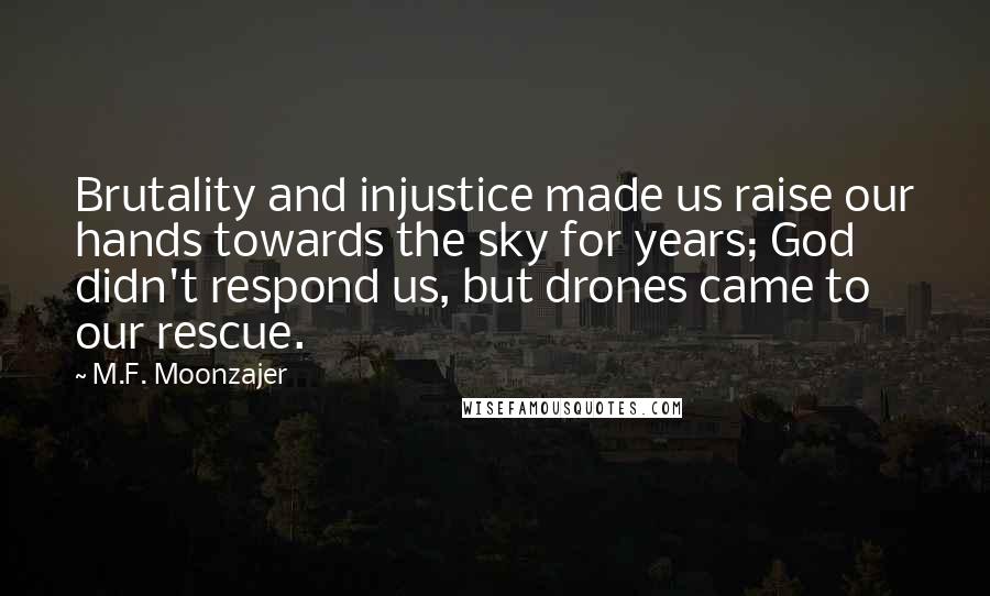 M.F. Moonzajer Quotes: Brutality and injustice made us raise our hands towards the sky for years; God didn't respond us, but drones came to our rescue.