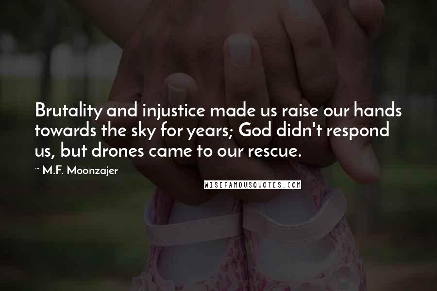 M.F. Moonzajer Quotes: Brutality and injustice made us raise our hands towards the sky for years; God didn't respond us, but drones came to our rescue.