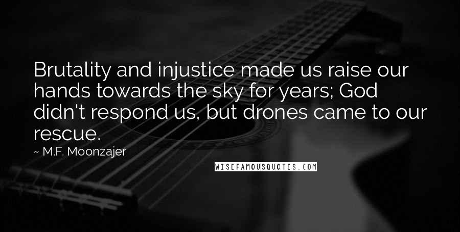 M.F. Moonzajer Quotes: Brutality and injustice made us raise our hands towards the sky for years; God didn't respond us, but drones came to our rescue.