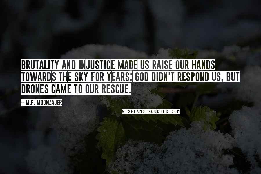 M.F. Moonzajer Quotes: Brutality and injustice made us raise our hands towards the sky for years; God didn't respond us, but drones came to our rescue.