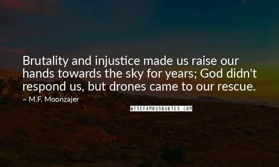 M.F. Moonzajer Quotes: Brutality and injustice made us raise our hands towards the sky for years; God didn't respond us, but drones came to our rescue.