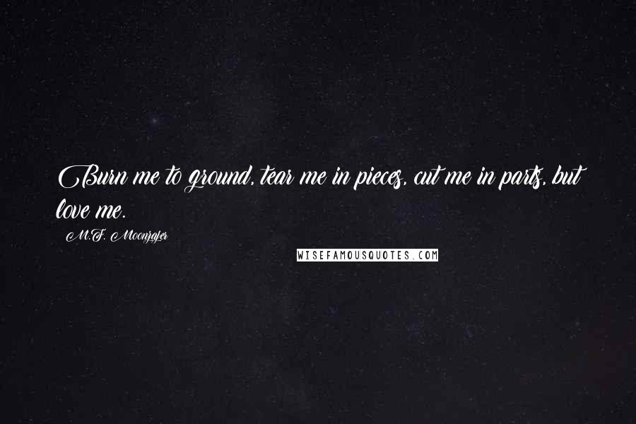 M.F. Moonzajer Quotes: Burn me to ground, tear me in pieces, cut me in parts, but love me.