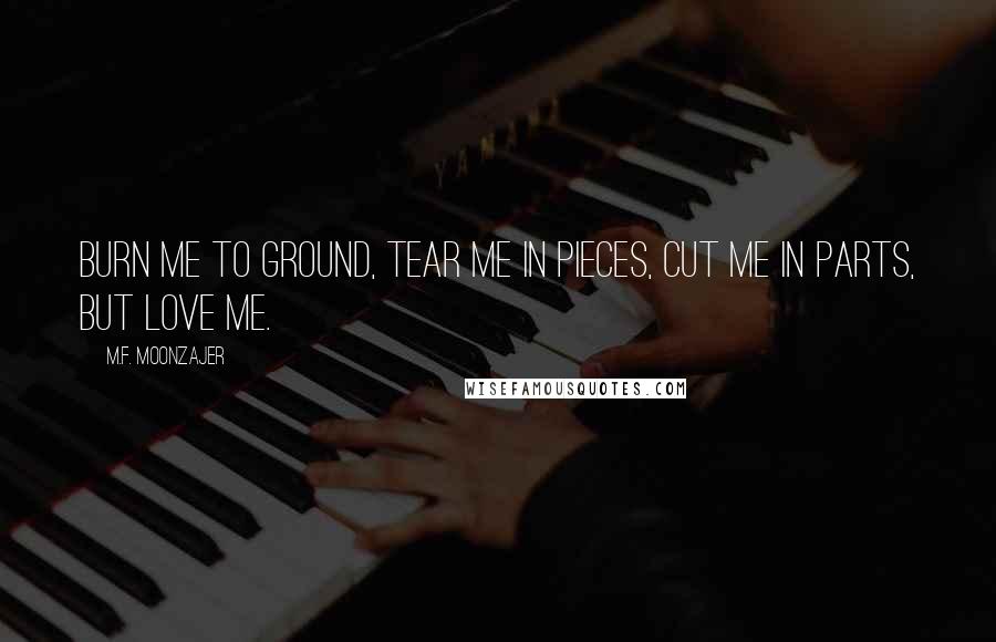 M.F. Moonzajer Quotes: Burn me to ground, tear me in pieces, cut me in parts, but love me.