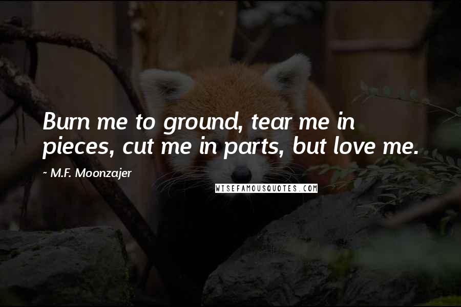 M.F. Moonzajer Quotes: Burn me to ground, tear me in pieces, cut me in parts, but love me.