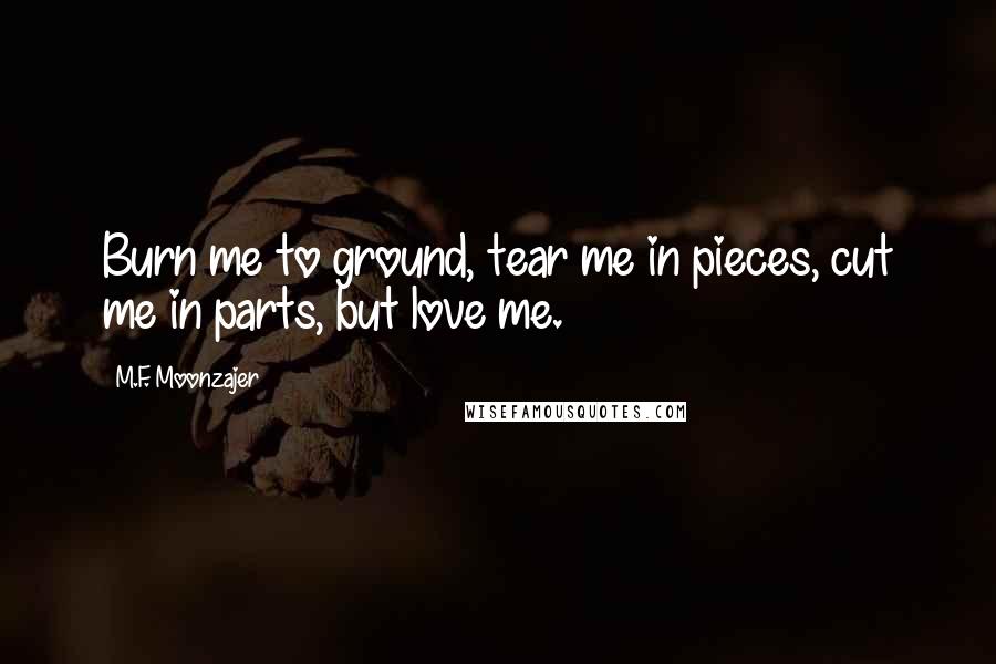 M.F. Moonzajer Quotes: Burn me to ground, tear me in pieces, cut me in parts, but love me.