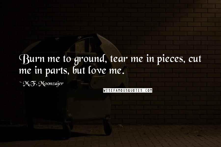 M.F. Moonzajer Quotes: Burn me to ground, tear me in pieces, cut me in parts, but love me.