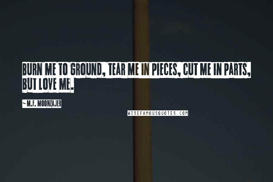 M.F. Moonzajer Quotes: Burn me to ground, tear me in pieces, cut me in parts, but love me.