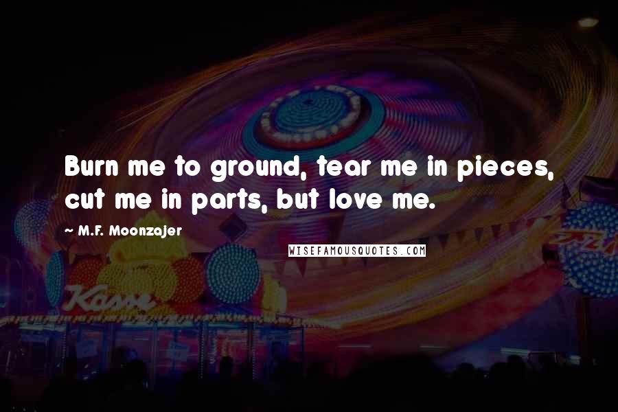 M.F. Moonzajer Quotes: Burn me to ground, tear me in pieces, cut me in parts, but love me.