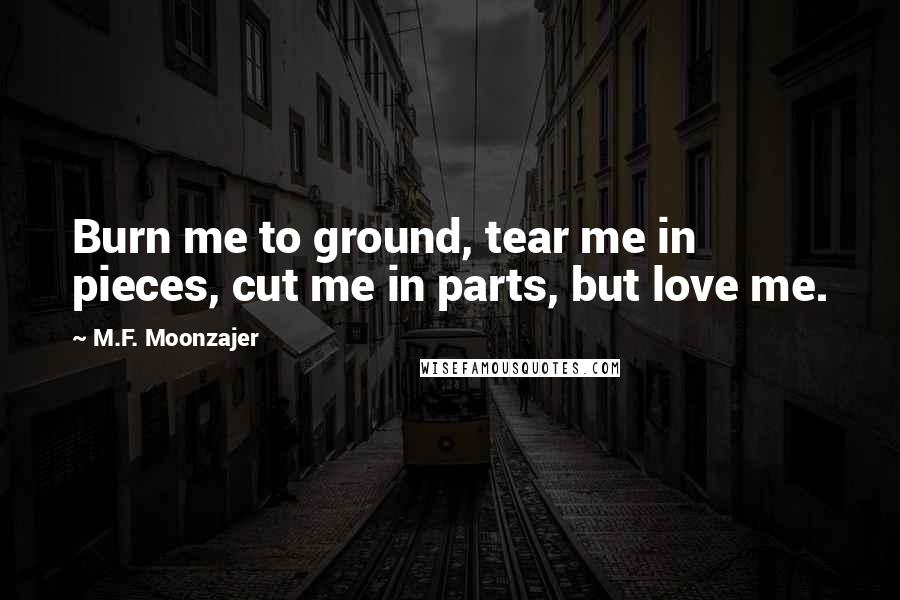 M.F. Moonzajer Quotes: Burn me to ground, tear me in pieces, cut me in parts, but love me.