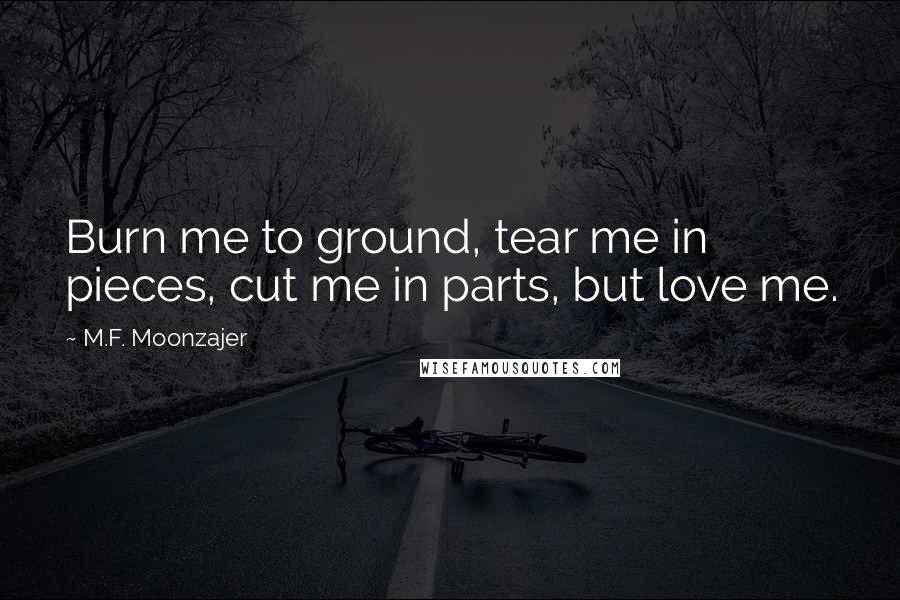 M.F. Moonzajer Quotes: Burn me to ground, tear me in pieces, cut me in parts, but love me.