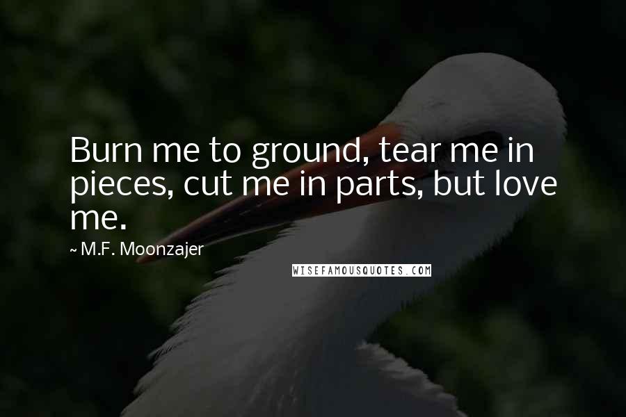 M.F. Moonzajer Quotes: Burn me to ground, tear me in pieces, cut me in parts, but love me.