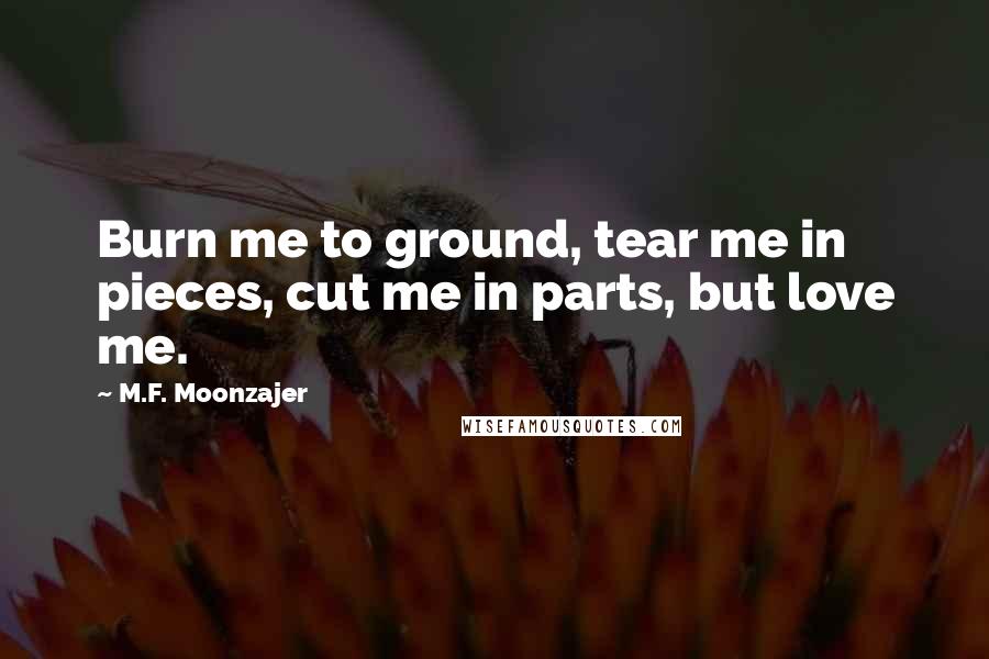 M.F. Moonzajer Quotes: Burn me to ground, tear me in pieces, cut me in parts, but love me.