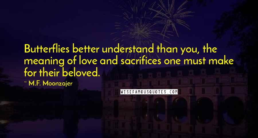 M.F. Moonzajer Quotes: Butterflies better understand than you, the meaning of love and sacrifices one must make for their beloved.