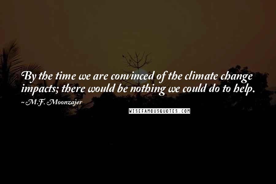 M.F. Moonzajer Quotes: By the time we are convinced of the climate change impacts; there would be nothing we could do to help.