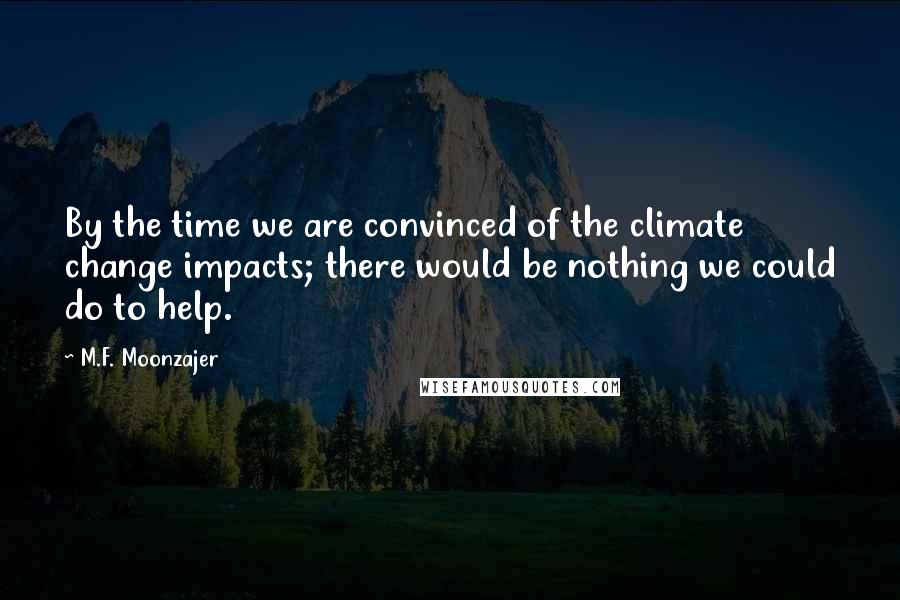 M.F. Moonzajer Quotes: By the time we are convinced of the climate change impacts; there would be nothing we could do to help.