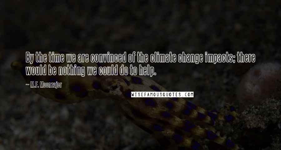 M.F. Moonzajer Quotes: By the time we are convinced of the climate change impacts; there would be nothing we could do to help.