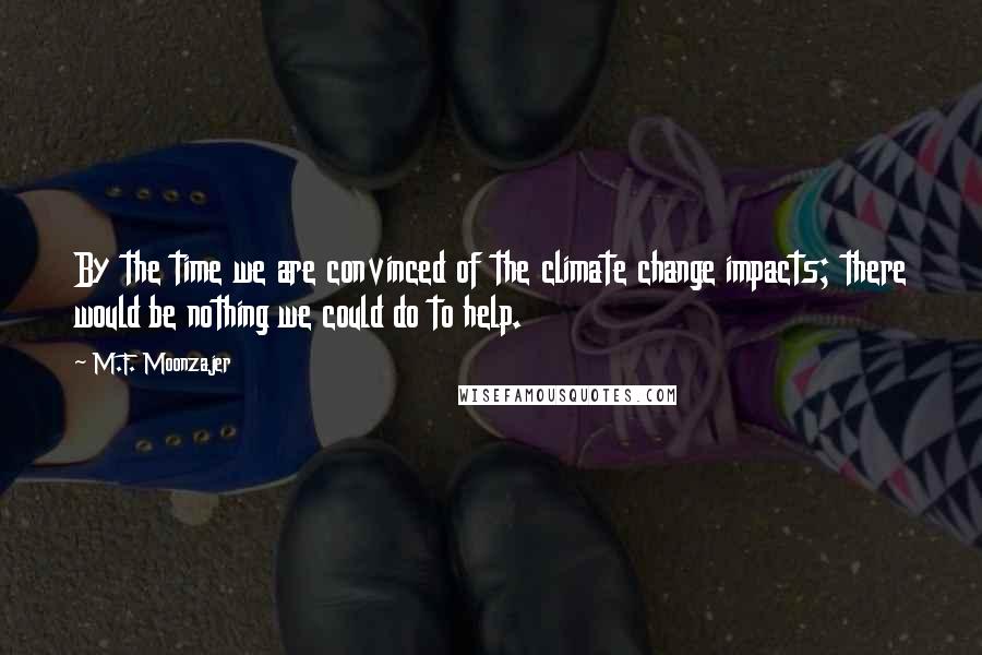 M.F. Moonzajer Quotes: By the time we are convinced of the climate change impacts; there would be nothing we could do to help.