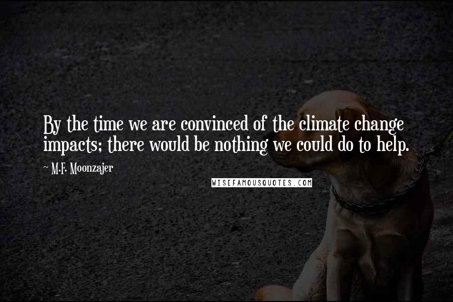 M.F. Moonzajer Quotes: By the time we are convinced of the climate change impacts; there would be nothing we could do to help.