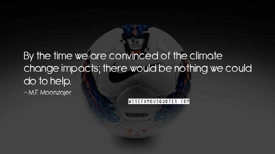 M.F. Moonzajer Quotes: By the time we are convinced of the climate change impacts; there would be nothing we could do to help.