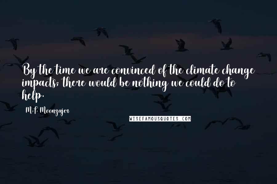 M.F. Moonzajer Quotes: By the time we are convinced of the climate change impacts; there would be nothing we could do to help.