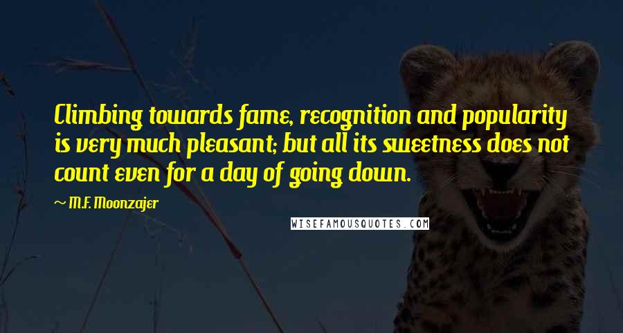 M.F. Moonzajer Quotes: Climbing towards fame, recognition and popularity is very much pleasant; but all its sweetness does not count even for a day of going down.