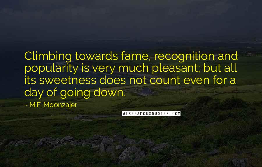 M.F. Moonzajer Quotes: Climbing towards fame, recognition and popularity is very much pleasant; but all its sweetness does not count even for a day of going down.
