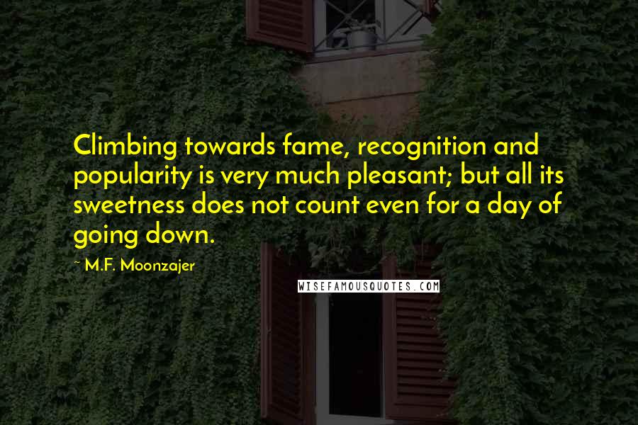 M.F. Moonzajer Quotes: Climbing towards fame, recognition and popularity is very much pleasant; but all its sweetness does not count even for a day of going down.