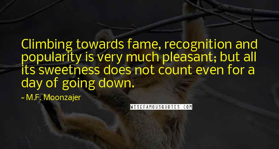 M.F. Moonzajer Quotes: Climbing towards fame, recognition and popularity is very much pleasant; but all its sweetness does not count even for a day of going down.