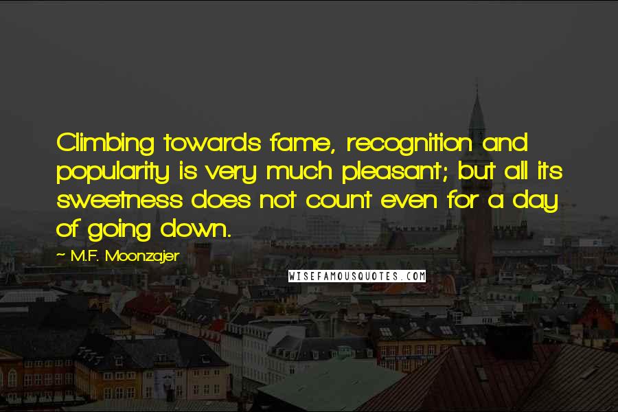 M.F. Moonzajer Quotes: Climbing towards fame, recognition and popularity is very much pleasant; but all its sweetness does not count even for a day of going down.