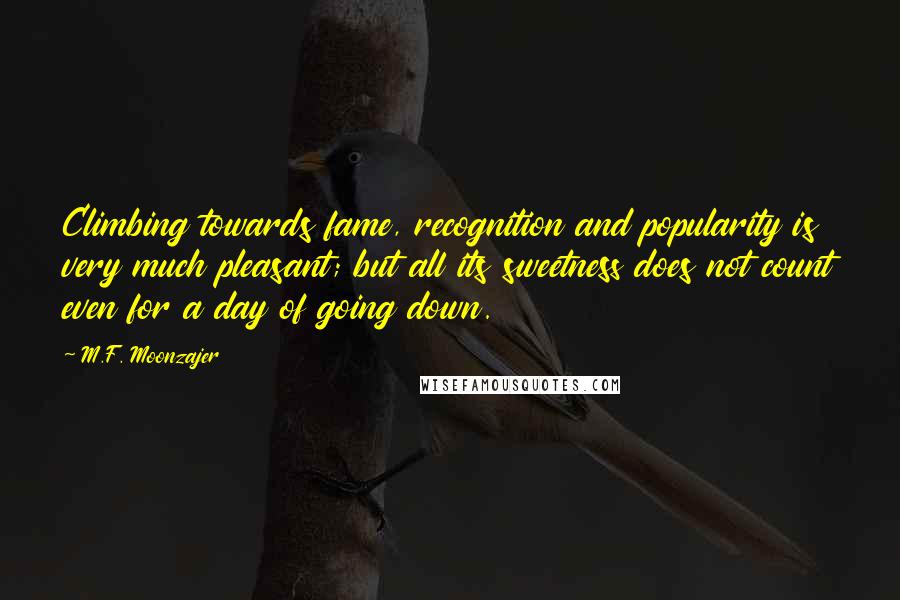 M.F. Moonzajer Quotes: Climbing towards fame, recognition and popularity is very much pleasant; but all its sweetness does not count even for a day of going down.