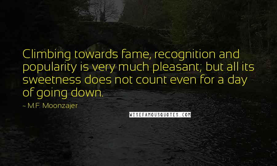 M.F. Moonzajer Quotes: Climbing towards fame, recognition and popularity is very much pleasant; but all its sweetness does not count even for a day of going down.