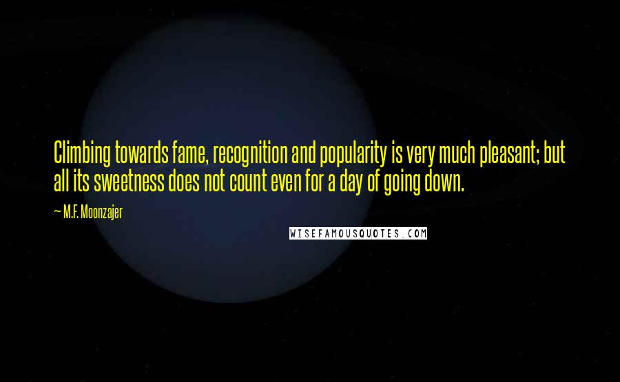 M.F. Moonzajer Quotes: Climbing towards fame, recognition and popularity is very much pleasant; but all its sweetness does not count even for a day of going down.