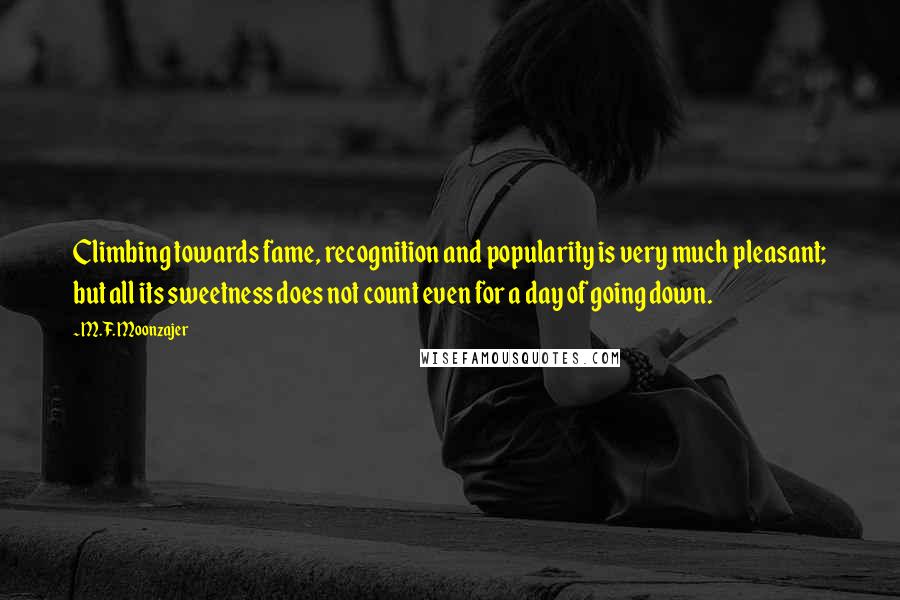 M.F. Moonzajer Quotes: Climbing towards fame, recognition and popularity is very much pleasant; but all its sweetness does not count even for a day of going down.