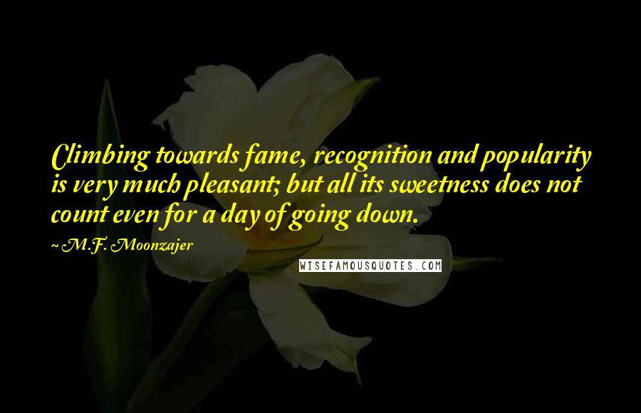 M.F. Moonzajer Quotes: Climbing towards fame, recognition and popularity is very much pleasant; but all its sweetness does not count even for a day of going down.