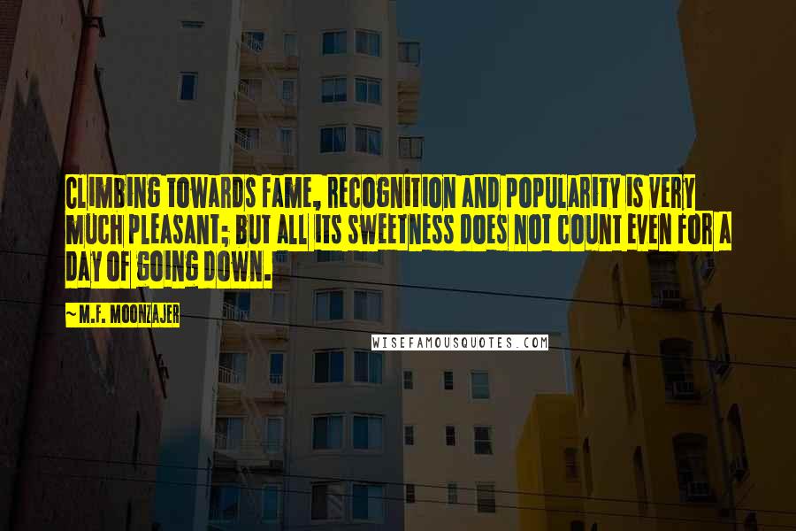 M.F. Moonzajer Quotes: Climbing towards fame, recognition and popularity is very much pleasant; but all its sweetness does not count even for a day of going down.