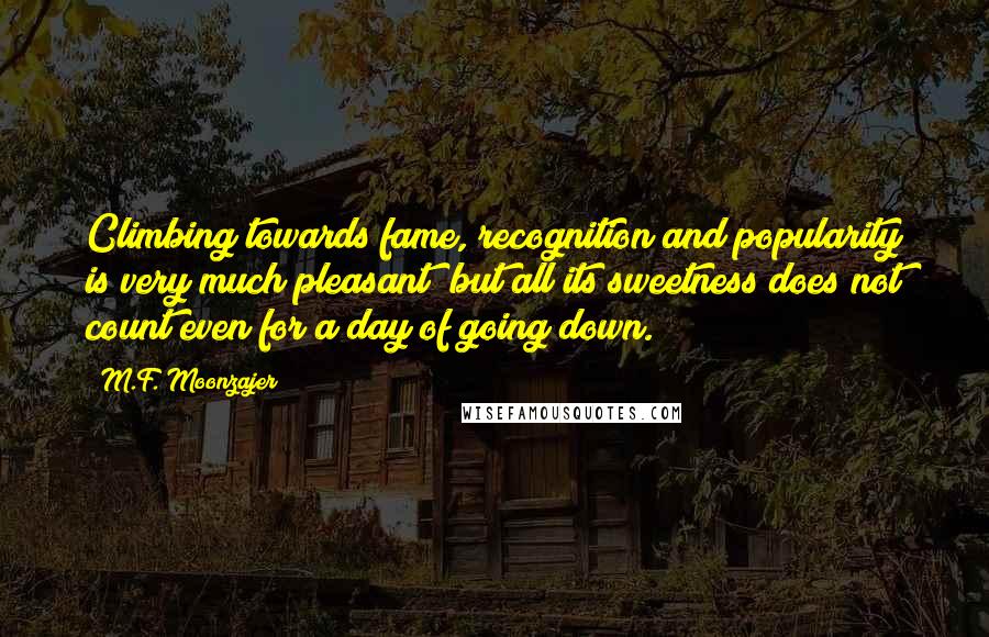 M.F. Moonzajer Quotes: Climbing towards fame, recognition and popularity is very much pleasant; but all its sweetness does not count even for a day of going down.