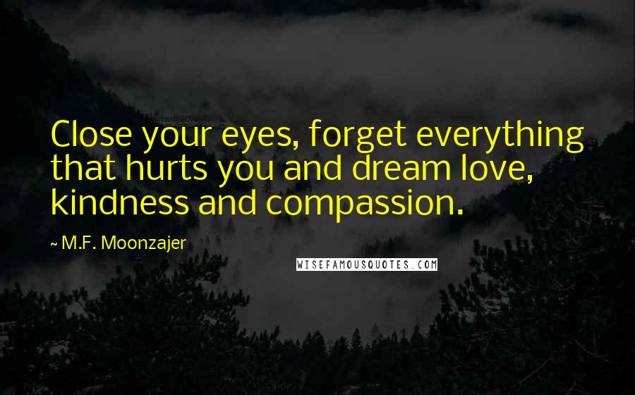 M.F. Moonzajer Quotes: Close your eyes, forget everything that hurts you and dream love, kindness and compassion.
